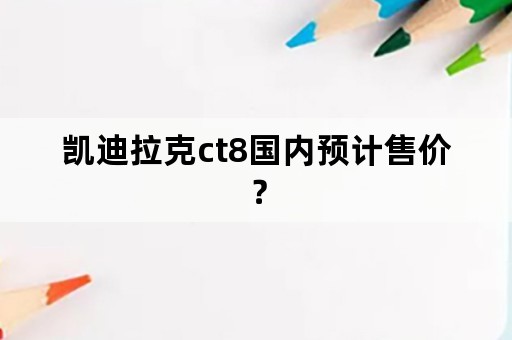 凯迪拉克ct8国内预计售价？