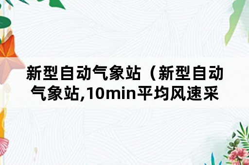 新型自动气象站（新型自动气象站,10min平均风速采用的采样算法是 ）