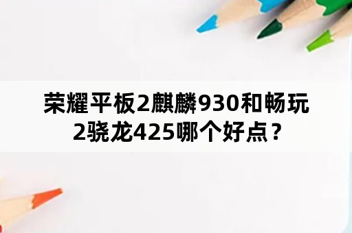 荣耀平板2麒麟930和畅玩2骁龙425哪个好点？