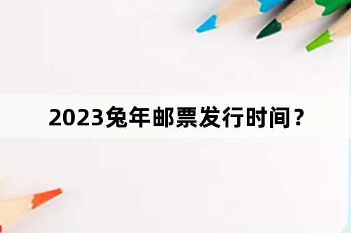 2023兔年邮票发行时间？