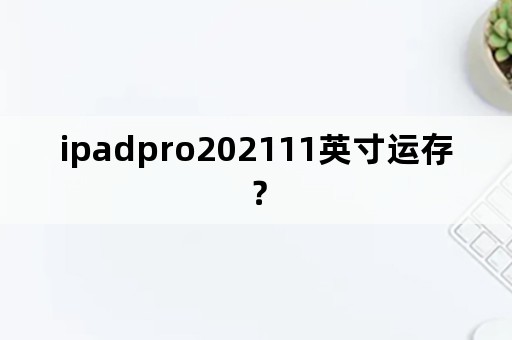 ipadpro202111英寸运存？