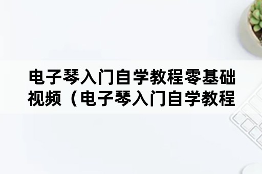 电子琴入门自学教程零基础视频（电子琴入门自学教程零基础视频下载）