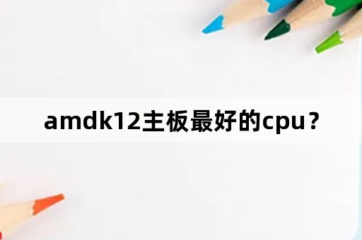 amdk12主板最好的cpu？