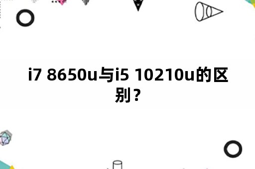 i7 8650u与i5 10210u的区别？