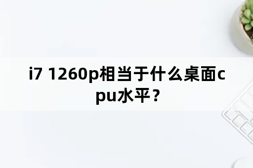 i7 1260p相当于什么桌面cpu水平？