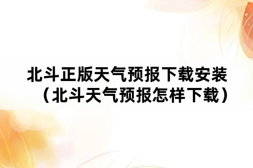 北斗正版天气预报下载安装（北斗天气预报怎样下载）