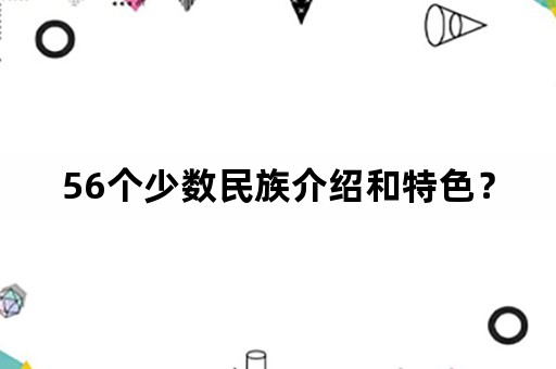 56个少数民族介绍和特色？