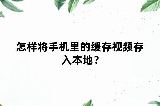 怎样将手机里的缓存视频存入本地？