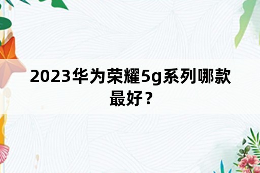 2023华为荣耀5g系列哪款最好？