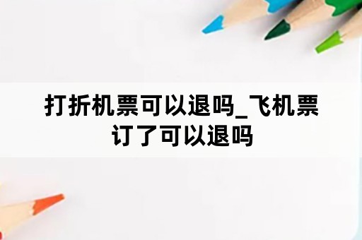 打折机票可以退吗_飞机票订了可以退吗