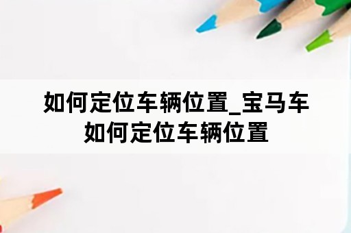 如何定位车辆位置_宝马车如何定位车辆位置