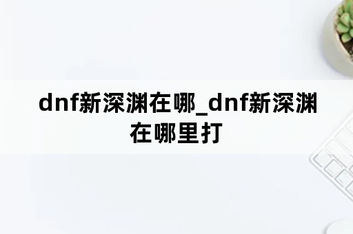 dnf新深渊在哪_dnf新深渊在哪里打