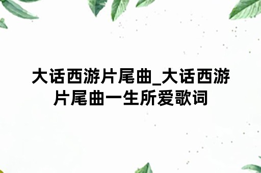 大话西游片尾曲_大话西游片尾曲一生所爱歌词