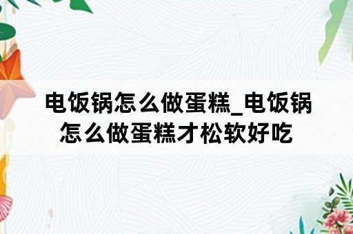 电饭锅怎么做蛋糕_电饭锅怎么做蛋糕才松软好吃