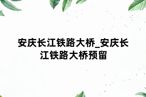 安庆长江铁路大桥_安庆长江铁路大桥预留