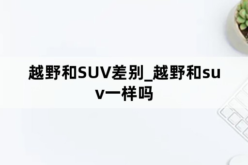 越野和SUV差别_越野和suv一样吗