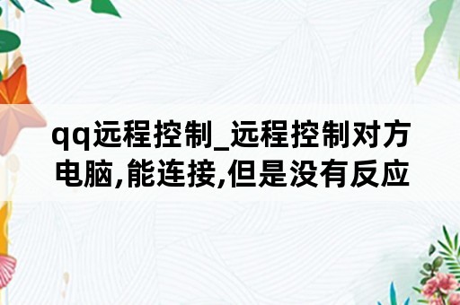 qq远程控制_远程控制对方电脑,能连接,但是没有反应