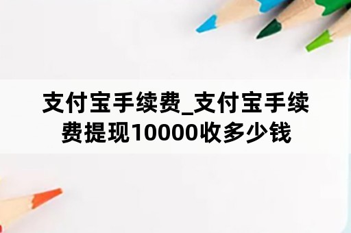 支付宝手续费_支付宝手续费提现10000收多少钱