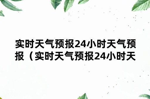 实时天气预报24小时天气预报（实时天气预报24小时天气预报下载安装）