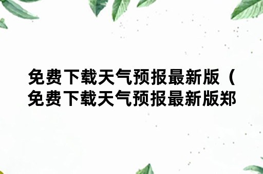 免费下载天气预报最新版（免费下载天气预报最新版郑州大学需要多少分）