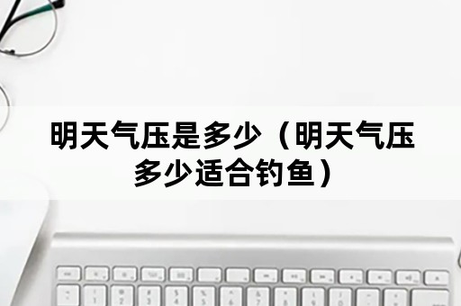 明天气压是多少（明天气压多少适合钓鱼）