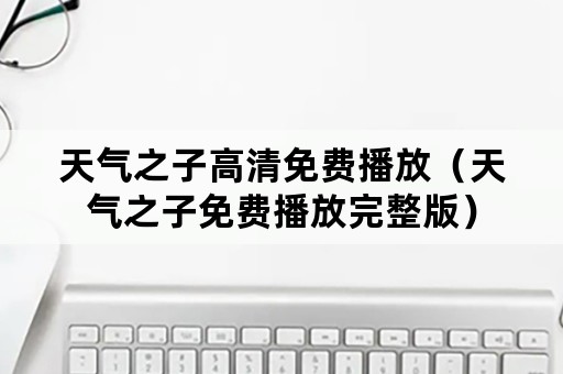 天气之子高清免费播放（天气之子免费播放完整版）