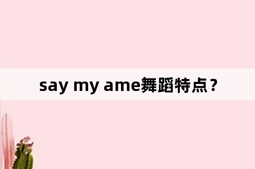 say my ame舞蹈特点？