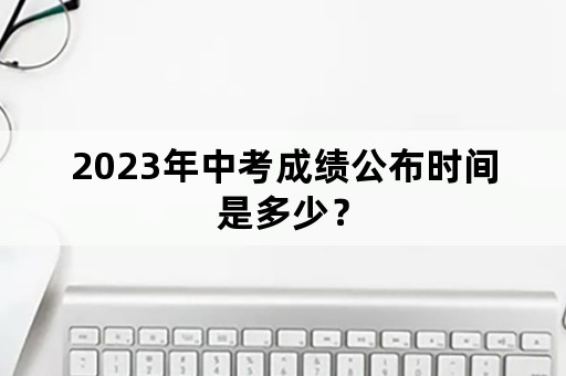 2023年中考成绩公布时间是多少？