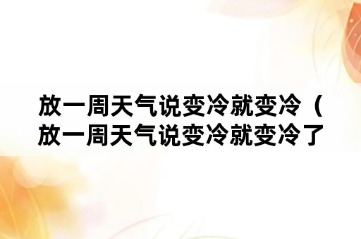 放一周天气说变冷就变冷（放一周天气说变冷就变冷了）