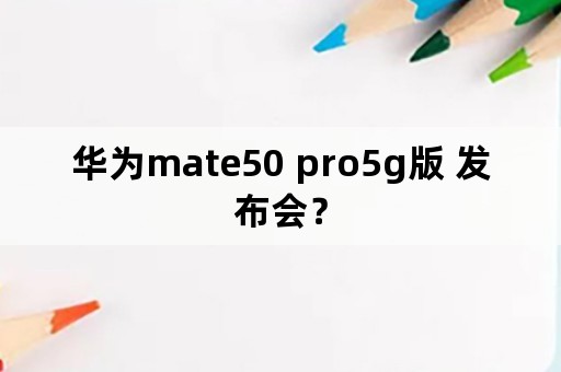 华为mate50 pro5g版 发布会？