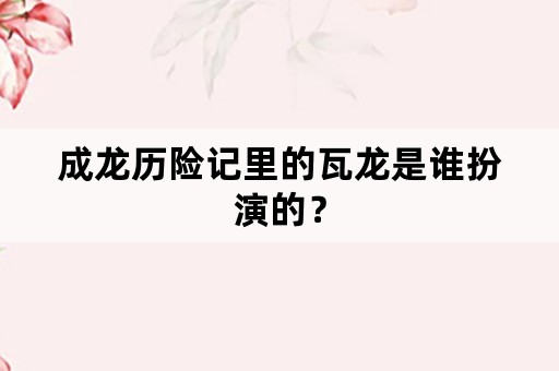 成龙历险记里的瓦龙是谁扮演的？