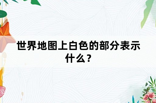 世界地图上白色的部分表示什么？