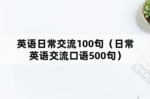 英语日常交流100句（日常英语交流口语500句）