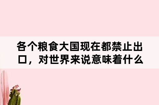 各个粮食大国现在都禁止出口，对世界来说意味着什么？