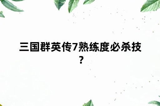 三国群英传7熟练度必杀技？