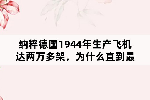 纳粹德国1944年生产飞机达两万多架，为什么直到最后还是丧失了空中优势？