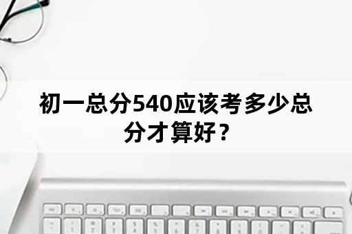 初一总分540应该考多少总分才算好？