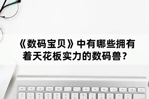 《数码宝贝》中有哪些拥有着天花板实力的数码兽？