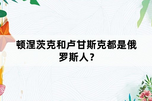 顿涅茨克和卢甘斯克都是俄罗斯人？