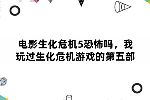 电影生化危机5恐怖吗，我玩过生化危机游戏的第五部和第六部，还玩过逃生等恐怖游戏，都没有问题，就是生？