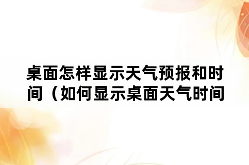 桌面怎样显示天气预报和时间（如何显示桌面天气时间）