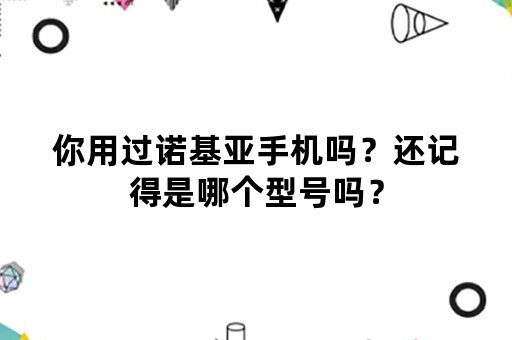 你用过诺基亚手机吗？还记得是哪个型号吗？