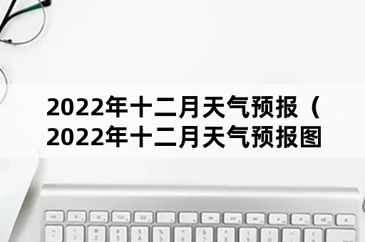 2022年十二月天气预报（2022年十二月天气预报图）