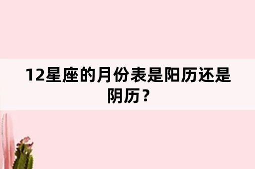 12星座的月份表是阳历还是阴历？