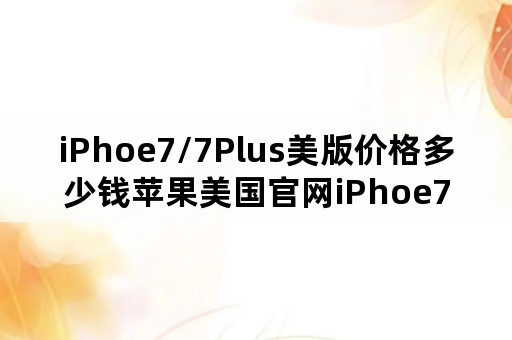 iPhoe7/7Plus美版价格多少钱苹果美国官网iPhoe7报价？