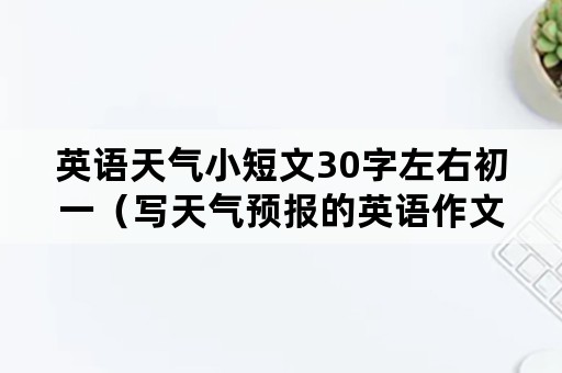 英语天气小短文30字左右初一（写天气预报的英语作文30词）