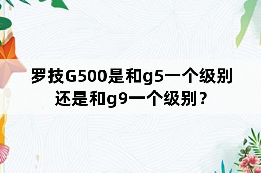 罗技G500是和g5一个级别还是和g9一个级别？