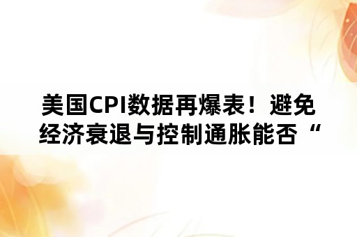 美国CPI数据再爆表！避免经济衰退与控制通胀能否“鱼熊兼得”？