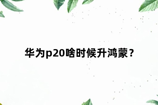 华为p20啥时候升鸿蒙？