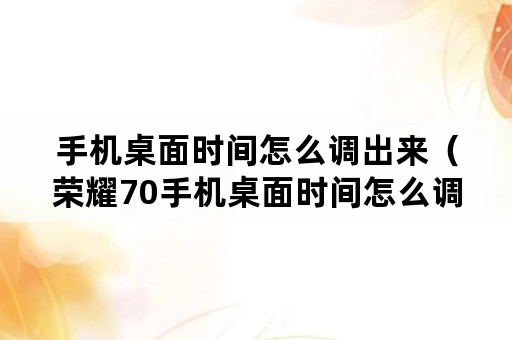 手机桌面时间怎么调出来（荣耀70手机桌面时间怎么调出来）